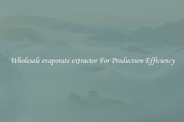 Wholesale evaporate extractor For Production Efficiency