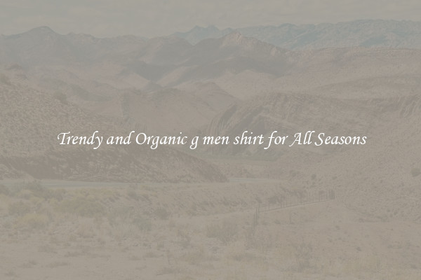 Trendy and Organic g men shirt for All Seasons