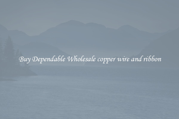 Buy Dependable Wholesale copper wire and ribbon