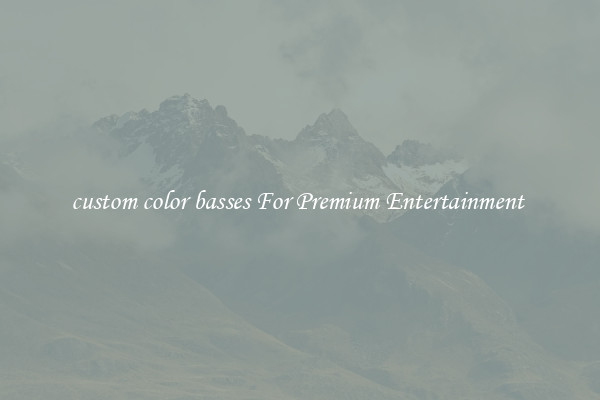 custom color basses For Premium Entertainment 