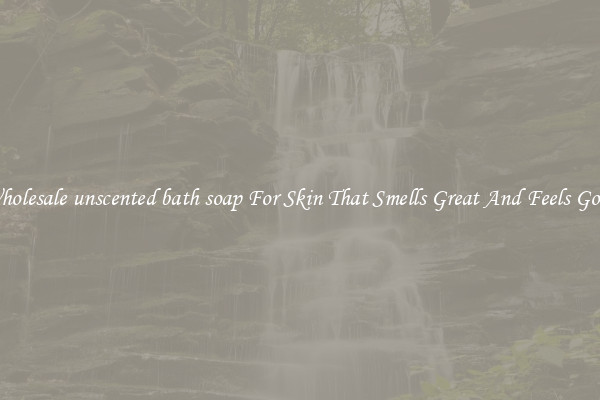 Wholesale unscented bath soap For Skin That Smells Great And Feels Good