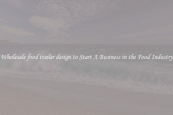 Wholesale food trailer design to Start A Business in the Food Industry