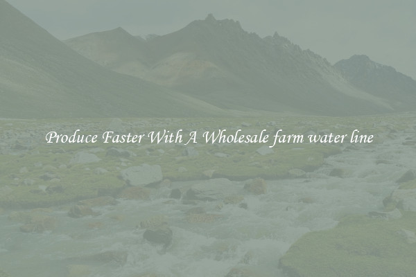 Produce Faster With A Wholesale farm water line