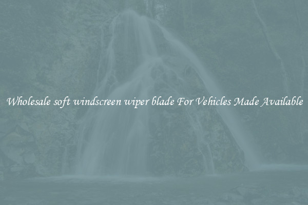 Wholesale soft windscreen wiper blade For Vehicles Made Available