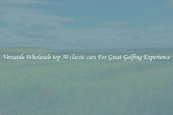 Versatile Wholesale top 50 classic cars For Great Golfing Experience 