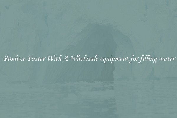Produce Faster With A Wholesale equipment for filling water