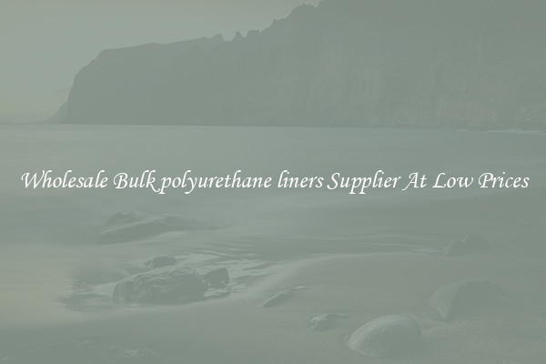 Wholesale Bulk polyurethane liners Supplier At Low Prices