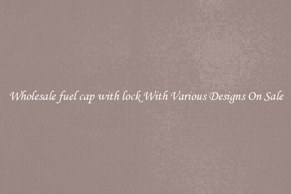 Wholesale fuel cap with lock With Various Designs On Sale