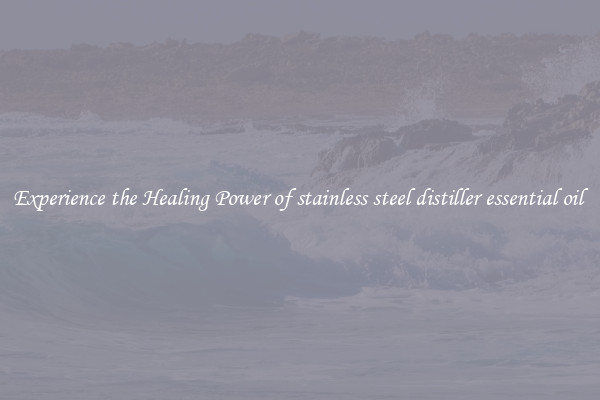 Experience the Healing Power of stainless steel distiller essential oil 