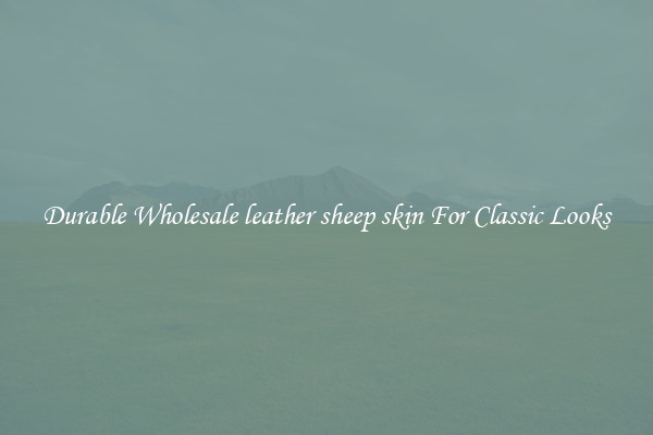 Durable Wholesale leather sheep skin For Classic Looks