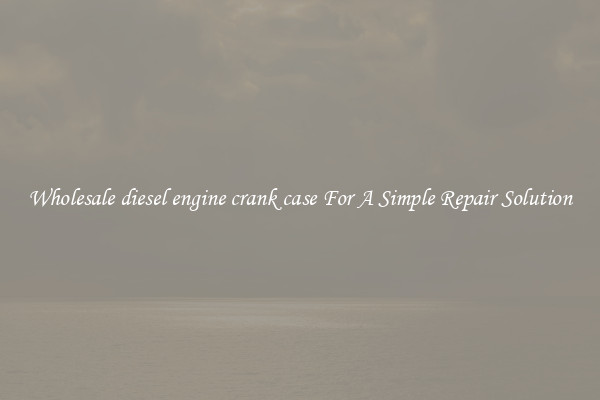 Wholesale diesel engine crank case For A Simple Repair Solution