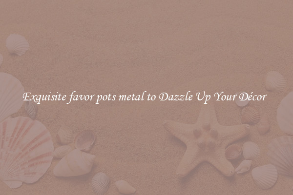 Exquisite favor pots metal to Dazzle Up Your Décor  