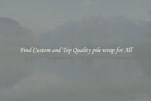 Find Custom and Top Quality pile wrap for All
