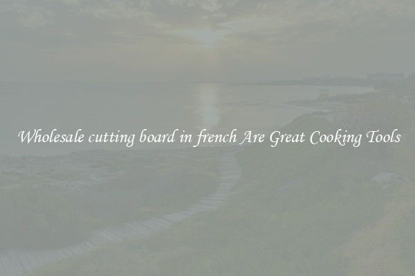 Wholesale cutting board in french Are Great Cooking Tools