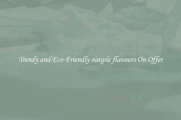 Trendy and Eco-Friendly nargile flavours On Offer