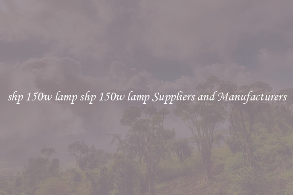 shp 150w lamp shp 150w lamp Suppliers and Manufacturers