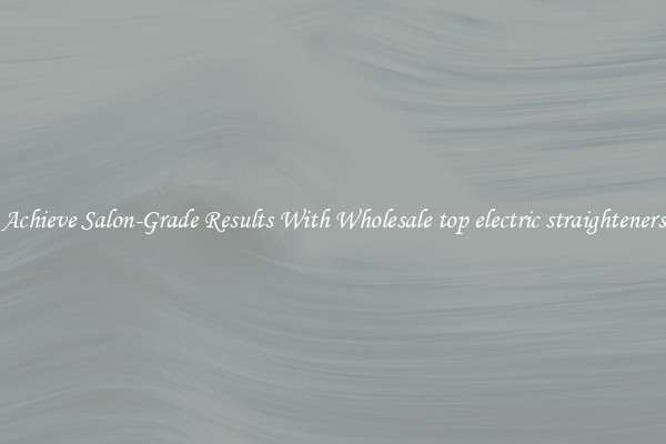 Achieve Salon-Grade Results With Wholesale top electric straighteners