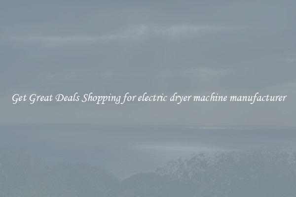 Get Great Deals Shopping for electric dryer machine manufacturer