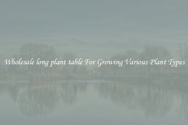 Wholesale long plant table For Growing Various Plant Types