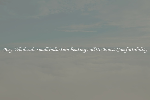 Buy Wholesale small induction heating coil To Boost Comfortability