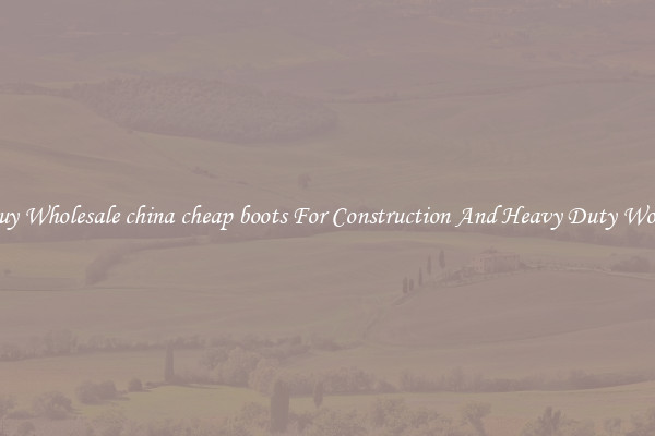 Buy Wholesale china cheap boots For Construction And Heavy Duty Work