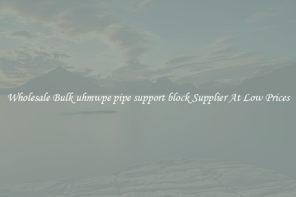 Wholesale Bulk uhmwpe pipe support block Supplier At Low Prices