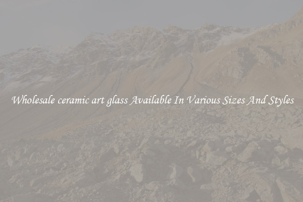 Wholesale ceramic art glass Available In Various Sizes And Styles