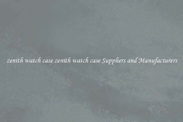 zenith watch case zenith watch case Suppliers and Manufacturers