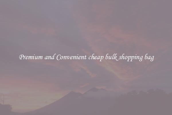 Premium and Convenient cheap bulk shopping bag