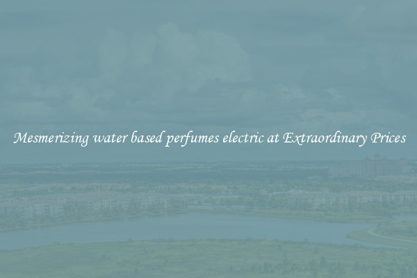 Mesmerizing water based perfumes electric at Extraordinary Prices