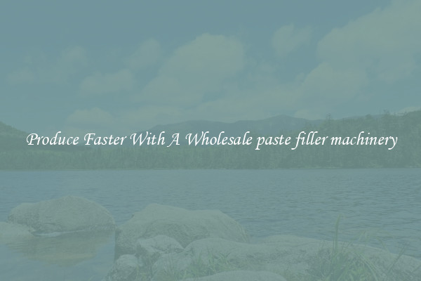 Produce Faster With A Wholesale paste filler machinery