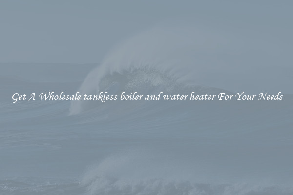 Get A Wholesale tankless boiler and water heater For Your Needs