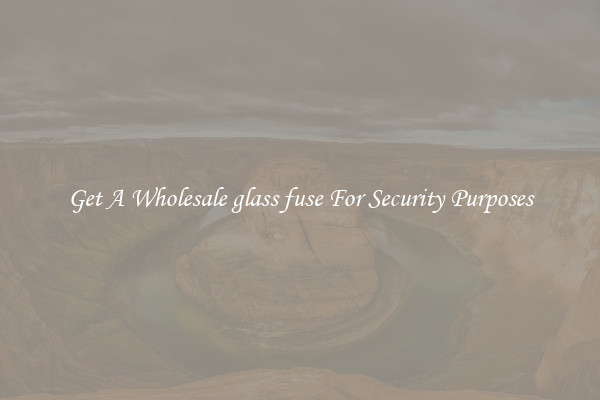 Get A Wholesale glass fuse For Security Purposes