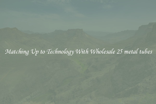 Matching Up to Technology With Wholesale 25 metal tubes