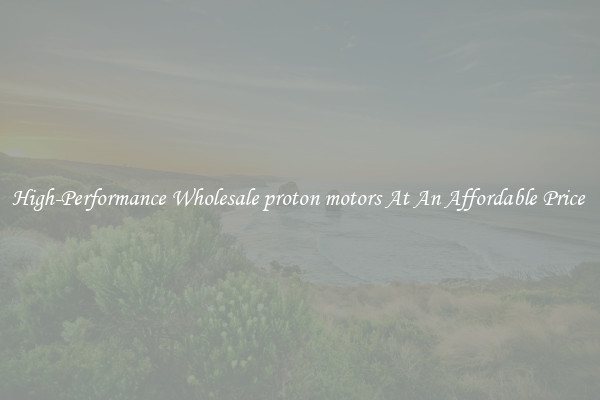 High-Performance Wholesale proton motors At An Affordable Price 