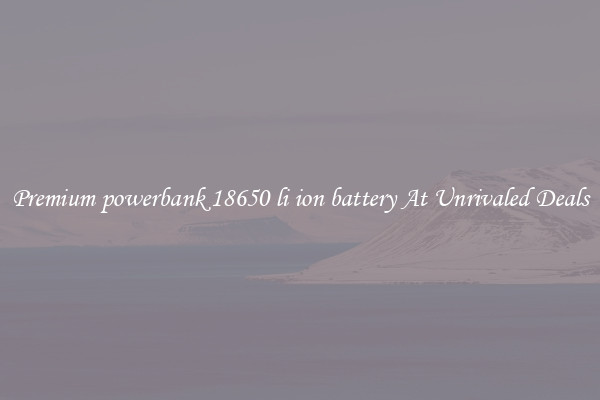Premium powerbank 18650 li ion battery At Unrivaled Deals